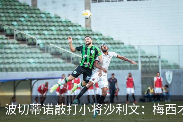 波切蒂诺敲打小将沙利文：梅西才有资格说点狂话，但他从不那样做