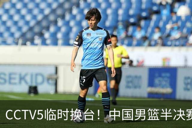 CCTV5临时换台！中国男篮半决赛不播了，这中日对决藏着一个信号